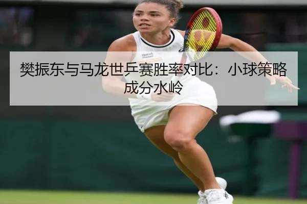 樊振东与马龙世乒赛胜率对比：小球策略成分水岭
